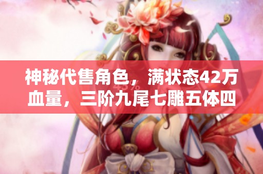 神秘代售角色，满状态42万血量，三阶九尾七雕五体四属双抗峨眉等你来选