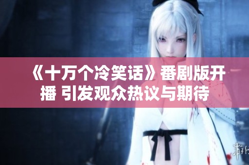 《十万个冷笑话》番剧版开播 引发观众热议与期待