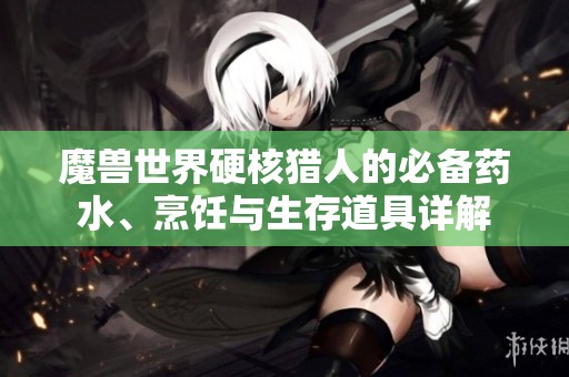 魔兽世界硬核猎人的必备药水、烹饪与生存道具详解