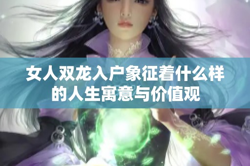 女人双龙入户象征着什么样的人生寓意与价值观