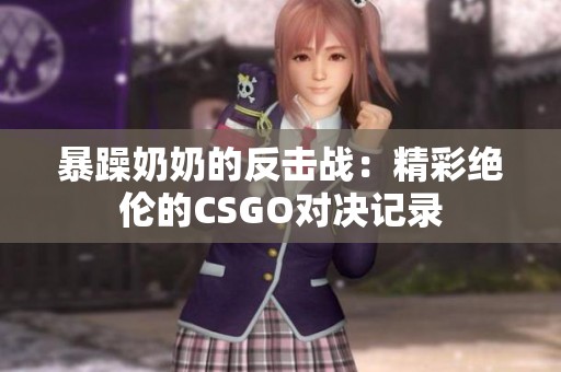 暴躁奶奶的反击战：精彩绝伦的CSGO对决记录
