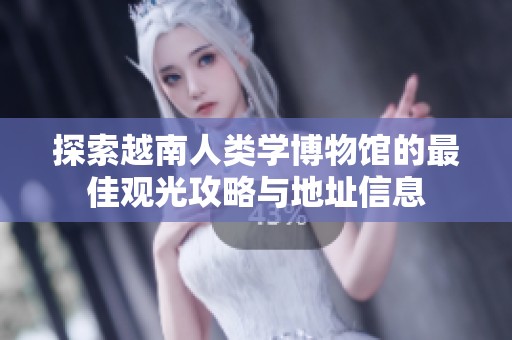 探索越南人类学博物馆的最佳观光攻略与地址信息