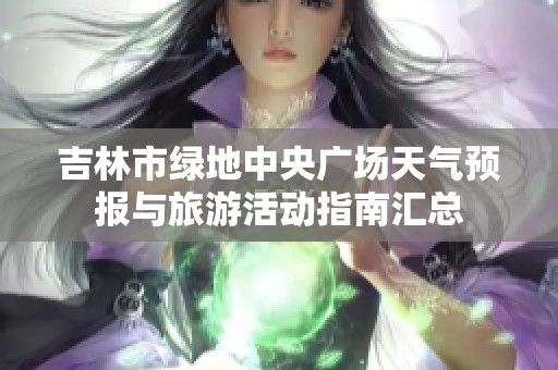吉林市绿地中央广场天气预报与旅游活动指南汇总