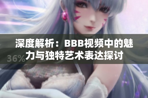 深度解析：BBB视频中的魅力与独特艺术表达探讨