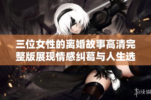 三位女性的离婚故事高清完整版展现情感纠葛与人生选择