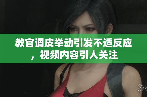 教官调皮举动引发不适反应，视频内容引人关注