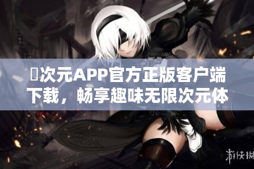 囧次元APP官方正版客户端下载，畅享趣味无限次元体验