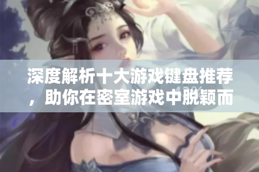 深度解析十大游戏键盘推荐，助你在密室游戏中脱颖而出