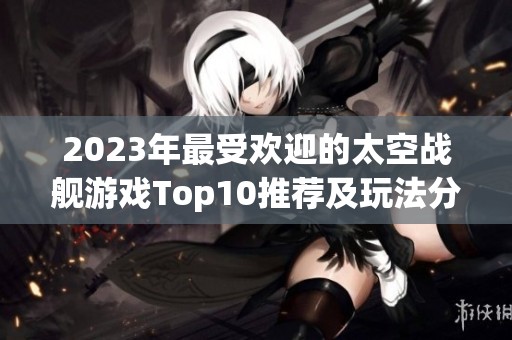 2023年最受欢迎的太空战舰游戏Top10推荐及玩法分析