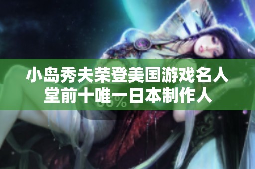 小岛秀夫荣登美国游戏名人堂前十唯一日本制作人