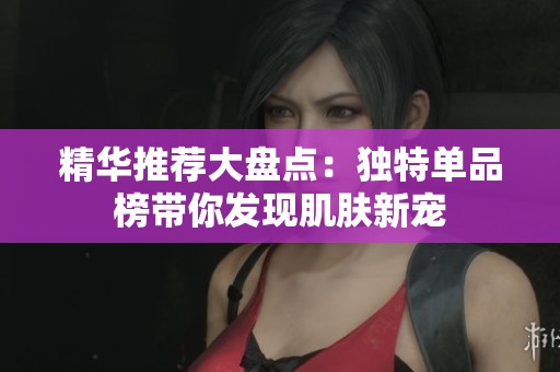精华推荐大盘点：独特单品榜带你发现肌肤新宠