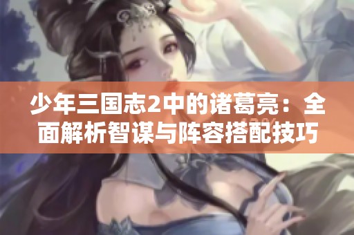 少年三国志2中的诸葛亮：全面解析智谋与阵容搭配技巧