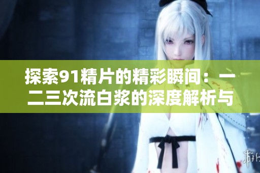 探索91精片的精彩瞬间：一二三次流白浆的深度解析与反思