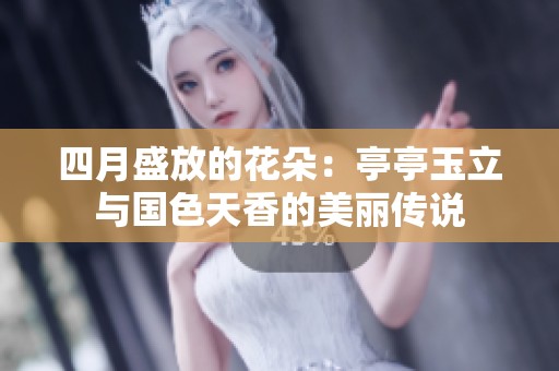 四月盛放的花朵：亭亭玉立与国色天香的美丽传说