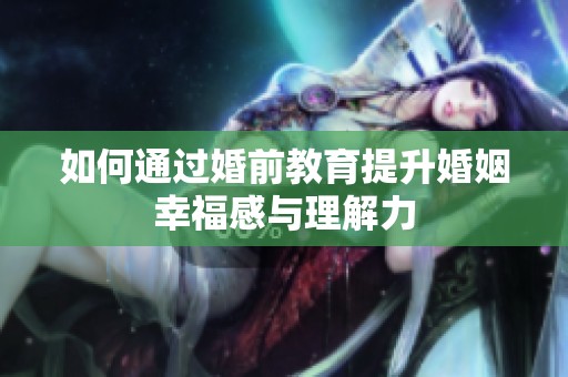 如何通过婚前教育提升婚姻幸福感与理解力