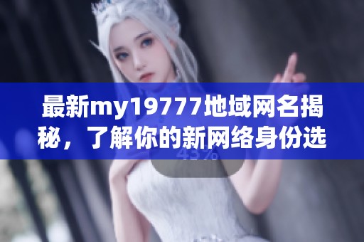 最新my19777地域网名揭秘，了解你的新网络身份选择