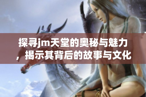 探寻jm天堂的奥秘与魅力，揭示其背后的故事与文化