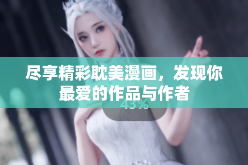 尽享精彩耽美漫画，发现你最爱的作品与作者