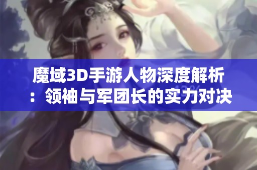 魔域3D手游人物深度解析：领袖与军团长的实力对决