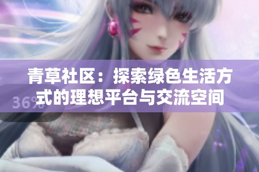 青草社区：探索绿色生活方式的理想平台与交流空间