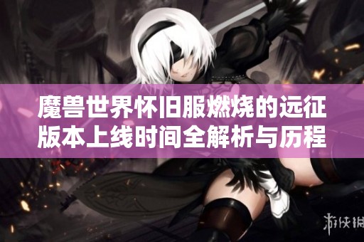 魔兽世界怀旧服燃烧的远征版本上线时间全解析与历程揭秘