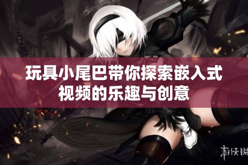 玩具小尾巴带你探索嵌入式视频的乐趣与创意