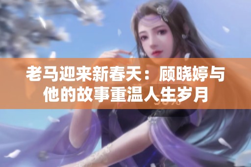 老马迎来新春天：顾晓婷与他的故事重温人生岁月