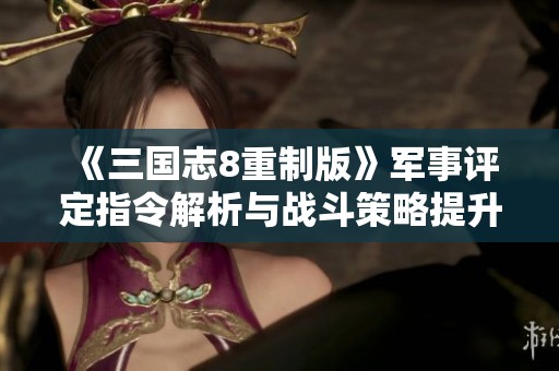 《三国志8重制版》军事评定指令解析与战斗策略提升