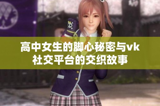 高中女生的脚心秘密与vk社交平台的交织故事