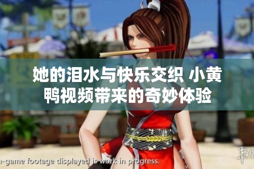 她的泪水与快乐交织 小黄鸭视频带来的奇妙体验