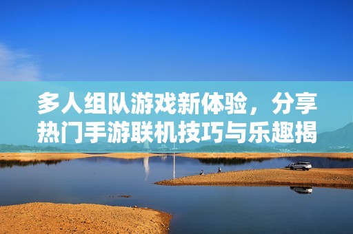 多人组队游戏新体验，分享热门手游联机技巧与乐趣揭秘