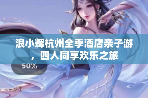 浪小辉杭州全季酒店亲子游，四人同享欢乐之旅