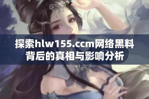 探索hlw155.ccm网络黑料背后的真相与影响分析