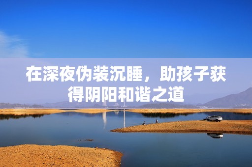 在深夜伪装沉睡，助孩子获得阴阳和谐之道