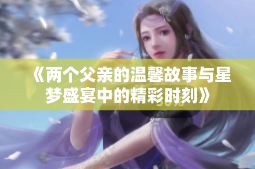 《两个父亲的温馨故事与星梦盛宴中的精彩时刻》