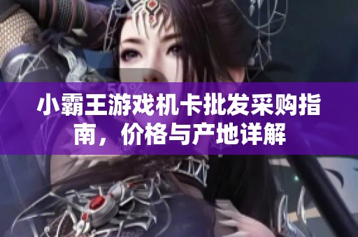 小霸王游戏机卡批发采购指南，价格与产地详解