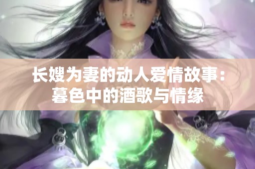 长嫂为妻的动人爱情故事：暮色中的酒歌与情缘