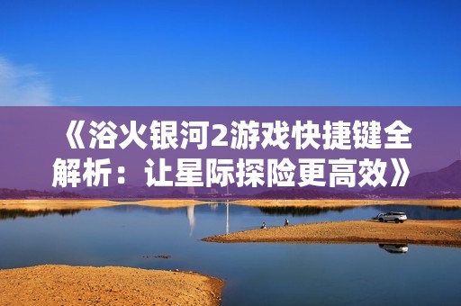 《浴火银河2游戏快捷键全解析：让星际探险更高效》