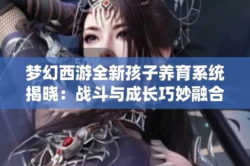 梦幻西游全新孩子养育系统揭晓：战斗与成长巧妙融合