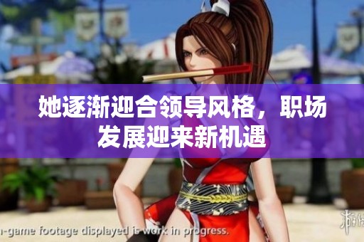 她逐渐迎合领导风格，职场发展迎来新机遇