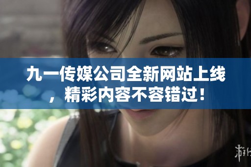 九一传媒公司全新网站上线，精彩内容不容错过！