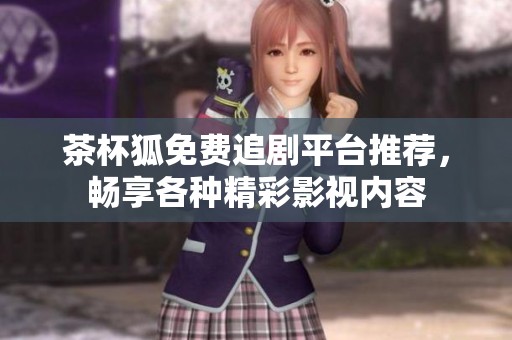 茶杯狐免费追剧平台推荐，畅享各种精彩影视内容