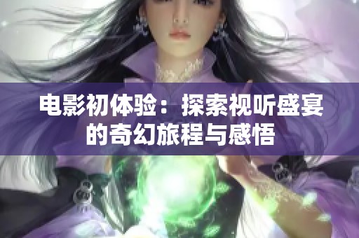 电影初体验：探索视听盛宴的奇幻旅程与感悟