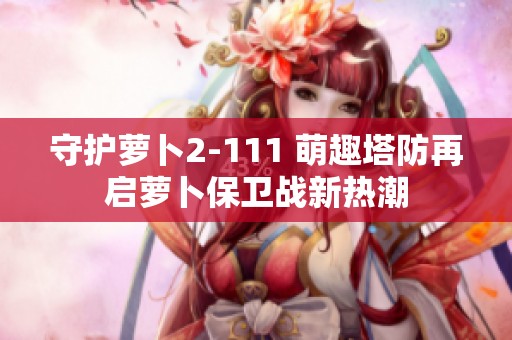 守护萝卜2-111 萌趣塔防再启萝卜保卫战新热潮