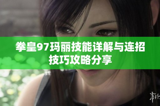 拳皇97玛丽技能详解与连招技巧攻略分享
