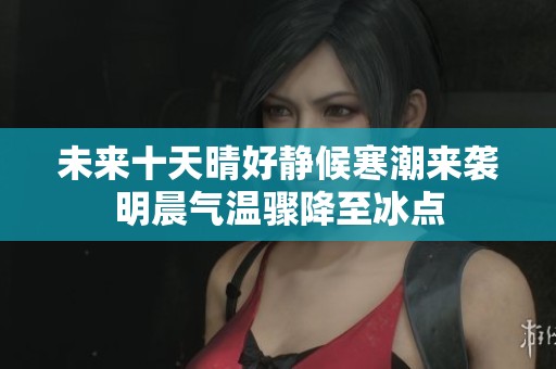 未来十天晴好静候寒潮来袭明晨气温骤降至冰点