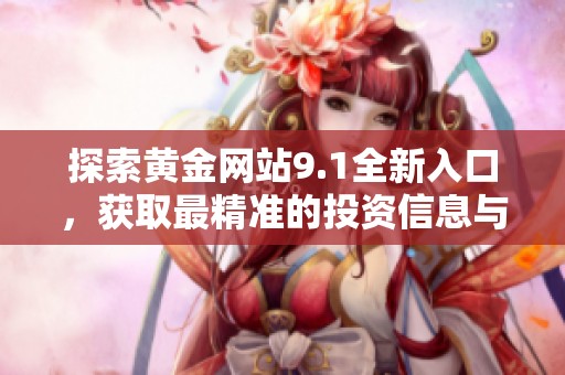 探索黄金网站9.1全新入口，获取最精准的投资信息与动态