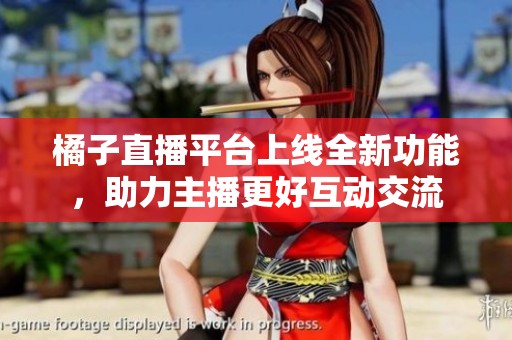 橘子直播平台上线全新功能，助力主播更好互动交流