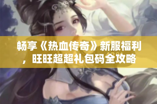 畅享《热血传奇》新服福利，旺旺超超礼包码全攻略