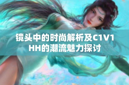 镜头中的时尚解析及C1V1HH的潮流魅力探讨